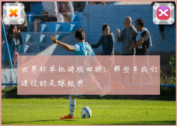 世界杯单机游戏回顾：那些年我们追过的足球经典