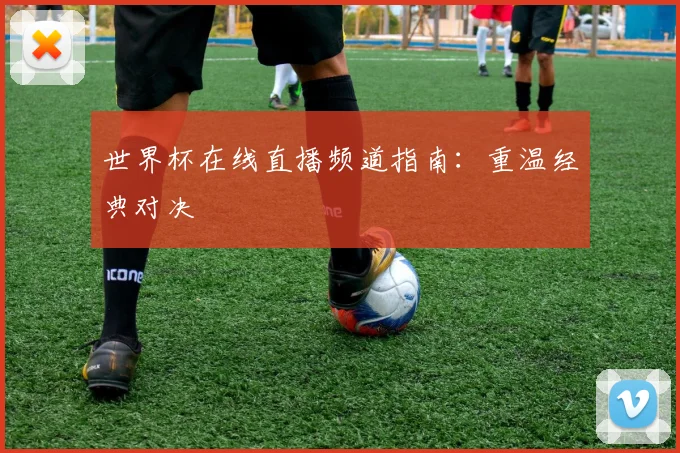 世界杯在线直播频道指南：重温经典对决