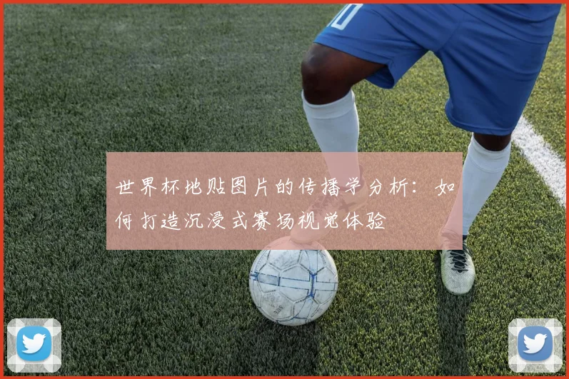 世界杯地贴图片的传播学分析：如何打造沉浸式赛场视觉体验