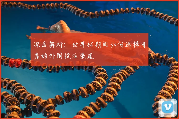 深度解析:世界杯期间如何选择可靠的外围投注渠道