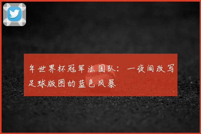 年世界杯冠军法国队：一夜间改写足球版图的蓝色风暴