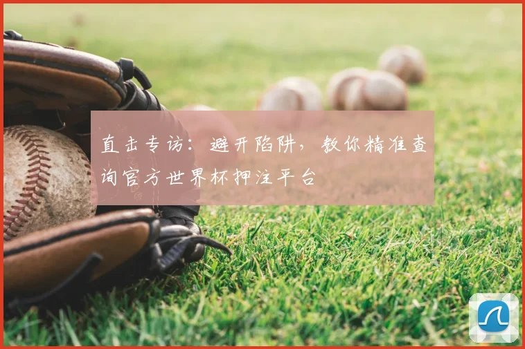 直击专访:避开陷阱,教你精准查询官方世界杯押注平台