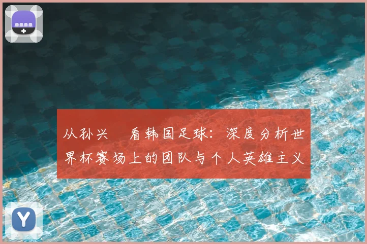 从孙兴慜看韩国足球：深度分析世界杯赛场上的团队与个人英雄主义