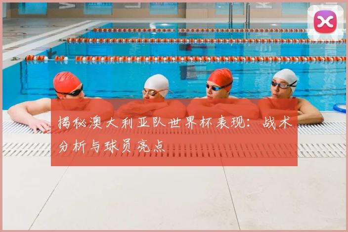 揭秘澳大利亚队世界杯表现：战术分析与球员亮点