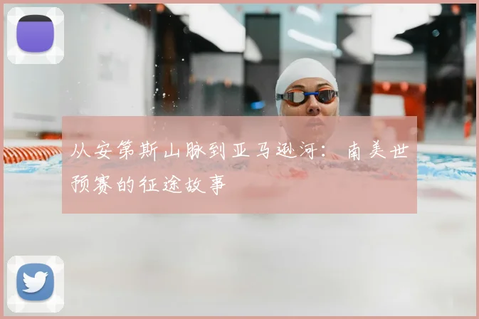 从安第斯山脉到亚马逊河：南美世预赛的征途故事