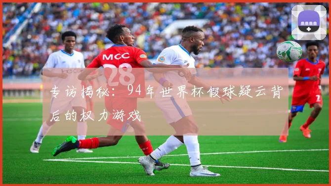 专访揭秘:94年世界杯假球疑云背后的权力游戏
