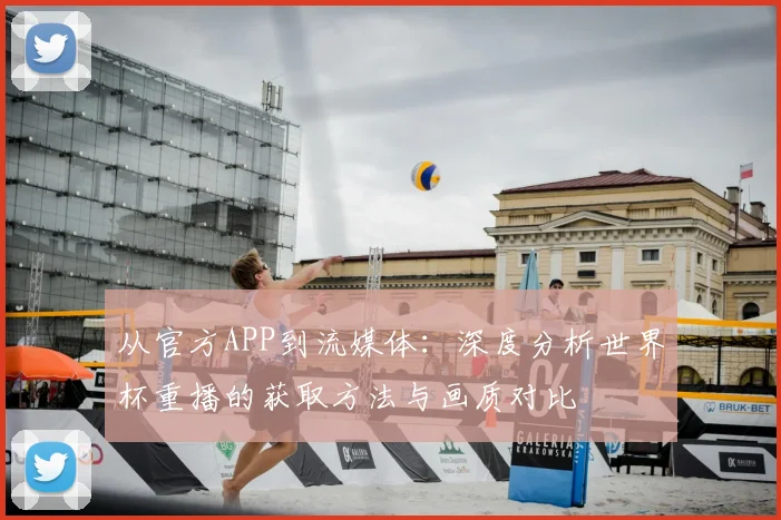 从官方APP到流媒体：深度分析世界杯重播的获取方法与画质对比