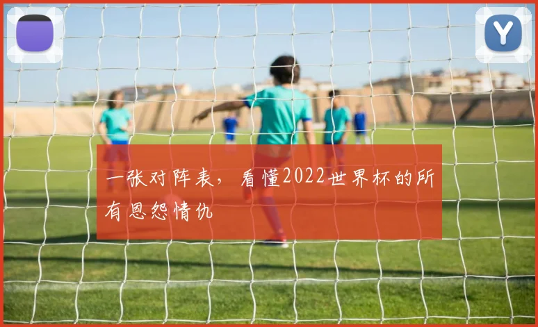 一张对阵表，看懂2022世界杯的所有恩怨情仇