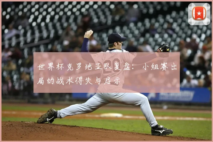 世界杯克罗地亚队复盘：小组赛出局的战术得失与启示
