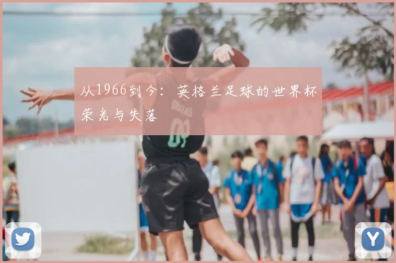 从1966到今:英格兰足球的世界杯荣光与失落