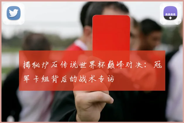揭秘炉石传说世界杯巅峰对决：冠军卡组背后的战术专访