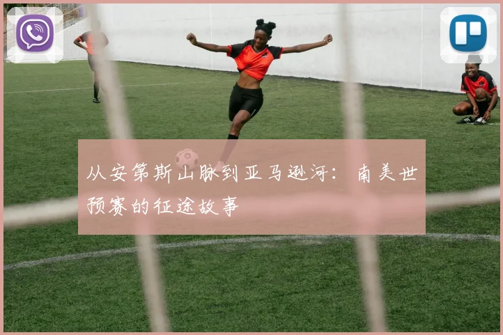 从安第斯山脉到亚马逊河：南美世预赛的征途故事