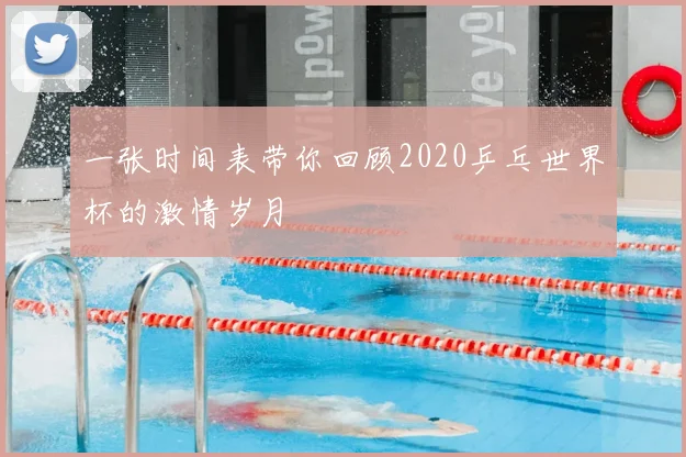 一张时间表带你回顾2020乒乓世界杯的激情岁月