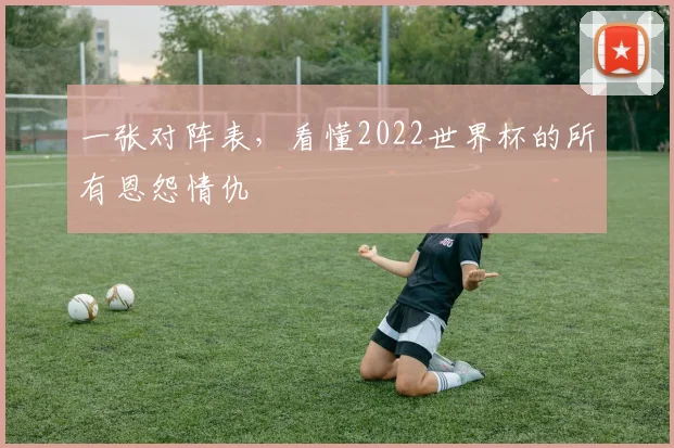 一张对阵表，看懂2022世界杯的所有恩怨情仇