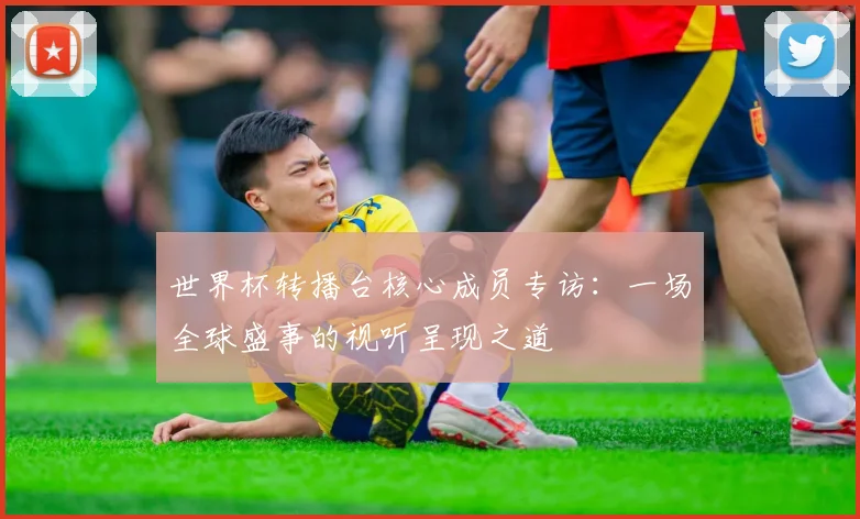 世界杯转播台核心成员专访:一场全球盛事的视听呈现之道