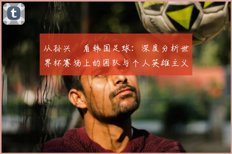 从孙兴慜看韩国足球：深度分析世界杯赛场上的团队与个人英雄主义