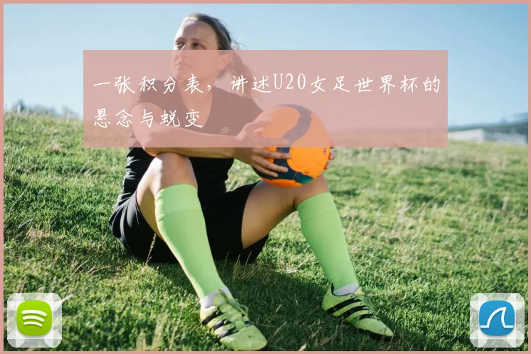 一张积分表，讲述U20女足世界杯的悬念与蜕变