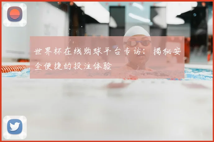 世界杯在线购球平台专访：揭秘安全便捷的投注体验