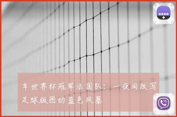 年世界杯冠军法国队：一夜间改写足球版图的蓝色风暴