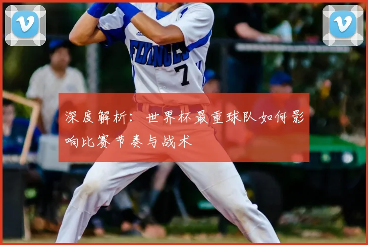 深度解析：世界杯最重球队如何影响比赛节奏与战术