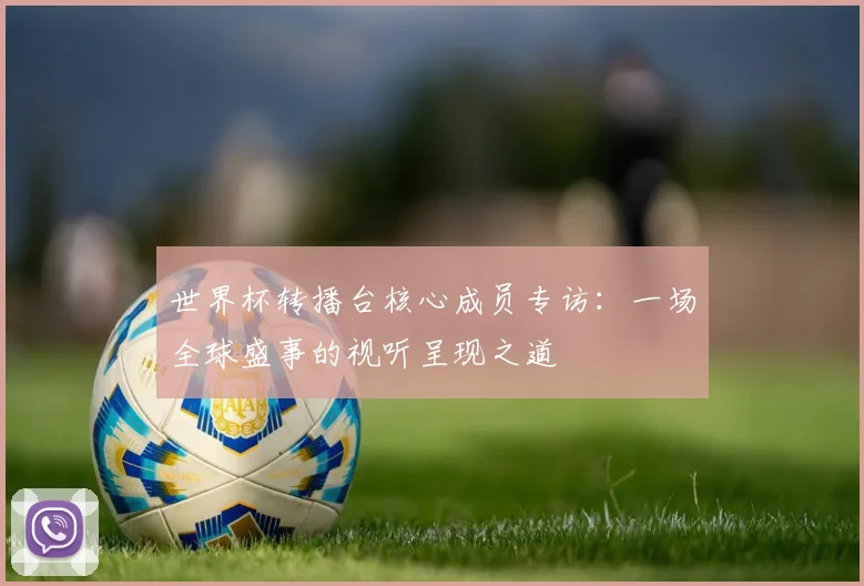 世界杯转播台核心成员专访:一场全球盛事的视听呈现之道