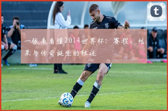一张表看懂2014世界杯：赛程、结果与传奇诞生的轨迹