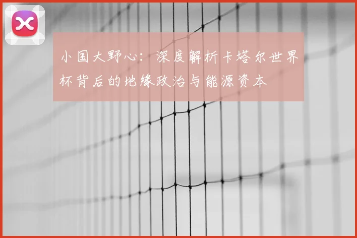 小国大野心：深度解析卡塔尔世界杯背后的地缘政治与能源资本