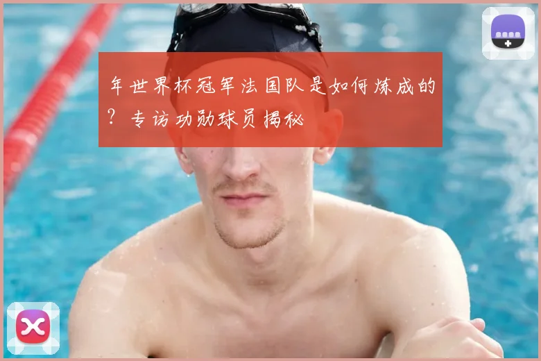 年世界杯冠军法国队是如何炼成的？专访功勋球员揭秘