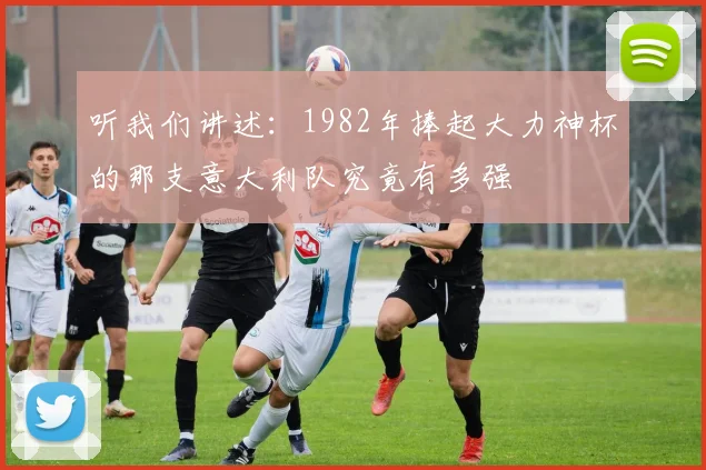 听我们讲述:1982年捧起大力神杯的那支意大利队究竟有多强