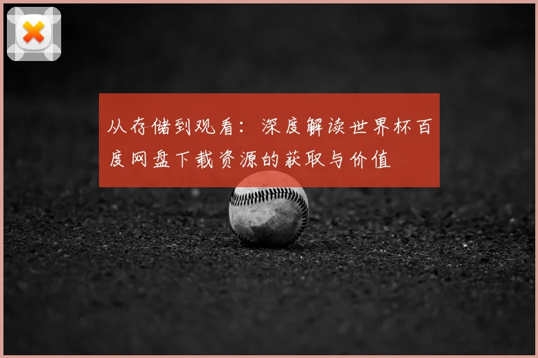 从存储到观看：深度解读世界杯百度网盘下载资源的获取与价值