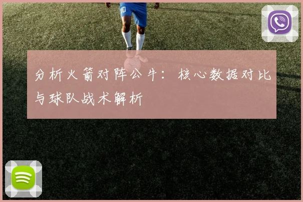 分析火箭对阵公牛：核心数据对比与球队战术解析