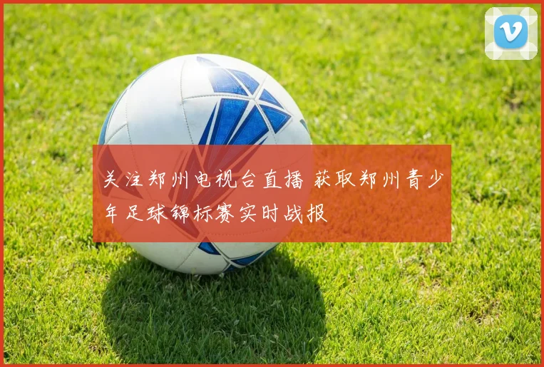 关注郑州电视台直播 获取郑州青少年足球锦标赛实时战报