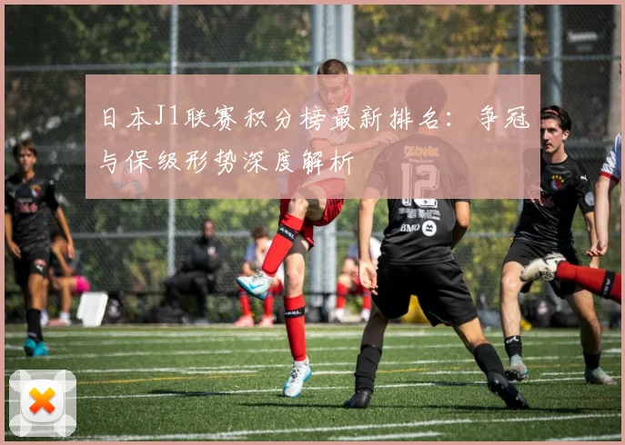 日本J1联赛积分榜最新排名：争冠与保级形势深度解析