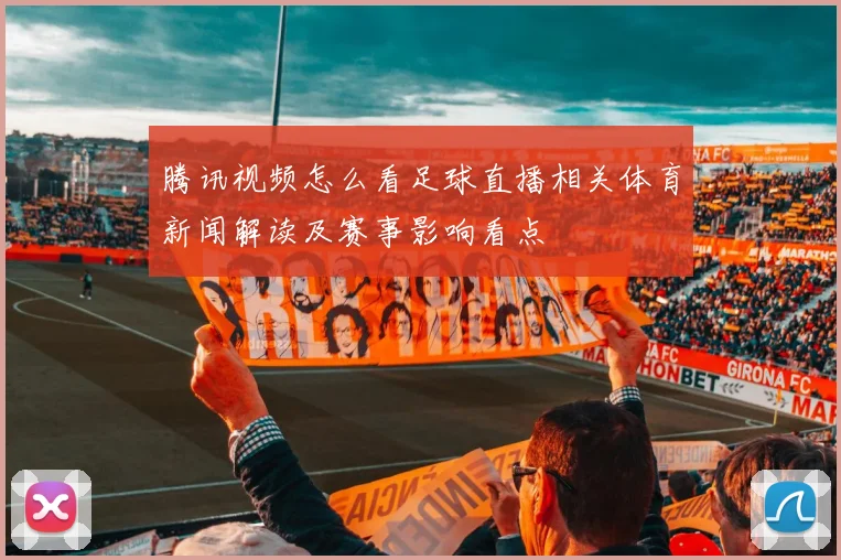 腾讯视频怎么看足球直播相关体育新闻解读及赛事影响看点