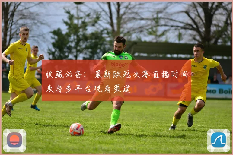 收藏必备：最新欧冠决赛直播时间表与多平台观看渠道