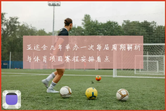亚运会几年举办一次每届周期解析与体育项目赛程安排看点