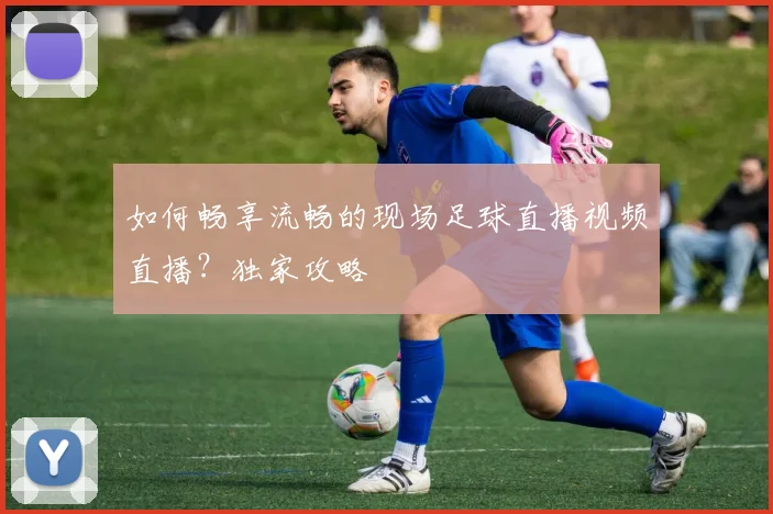 如何畅享流畅的现场足球直播视频直播？独家攻略