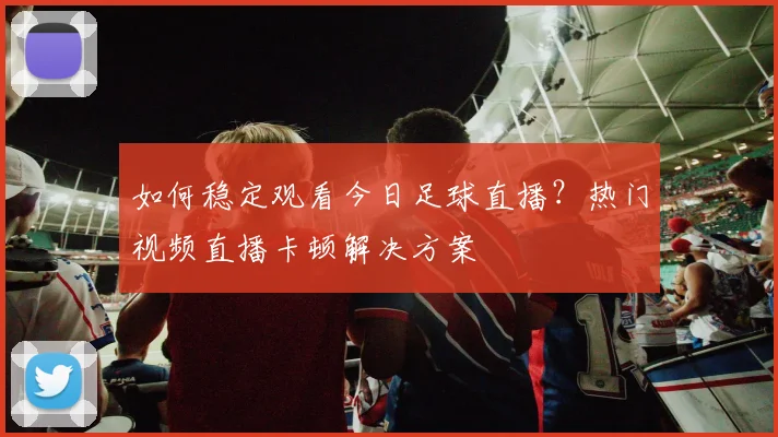 如何稳定观看今日足球直播？热门视频直播卡顿解决方案