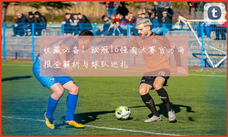 收藏必备！欧冠16强淘汰赛官方海报全解析与球队巡礼