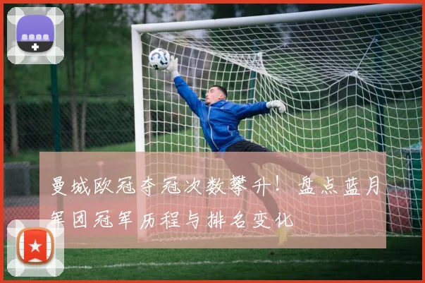曼城欧冠夺冠次数攀升！盘点蓝月军团冠军历程与排名变化