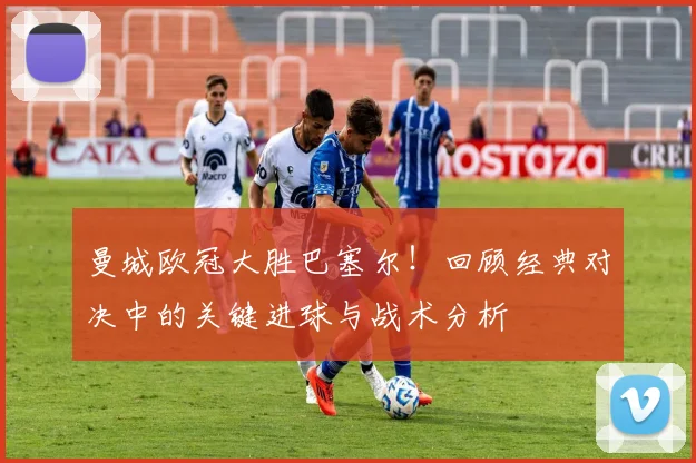 曼城欧冠大胜巴塞尔！回顾经典对决中的关键进球与战术分析