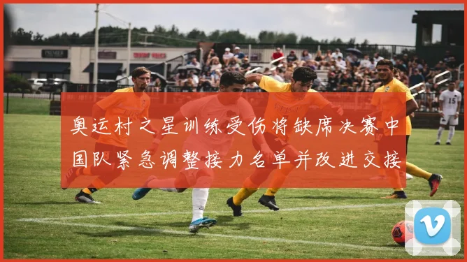 奥运村之星训练受伤将缺席决赛中国队紧急调整接力名单并改进交接策略