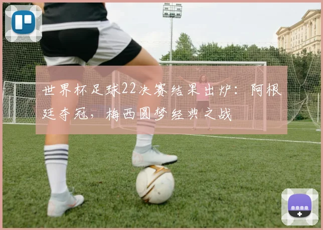 世界杯足球22决赛结果出炉：阿根廷夺冠，梅西圆梦经典之战