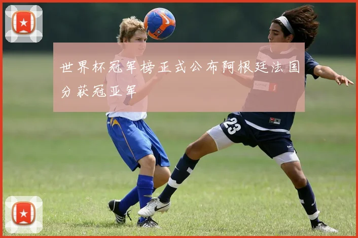 世界杯冠军榜正式公布阿根廷法国分获冠亚军