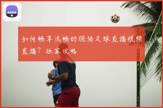 如何畅享流畅的现场足球直播视频直播？独家攻略
