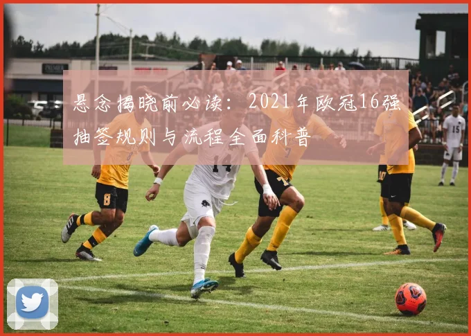 悬念揭晓前必读：2021年欧冠16强抽签规则与流程全面科普