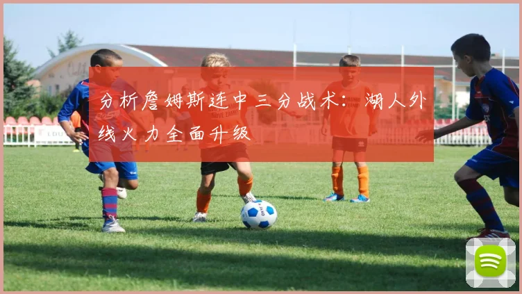 分析詹姆斯连中三分战术：湖人外线火力全面升级