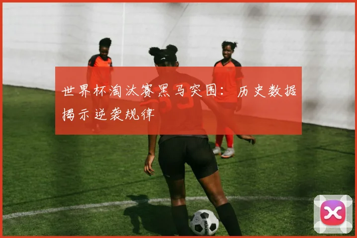 世界杯淘汰赛黑马突围：历史数据揭示逆袭规律
