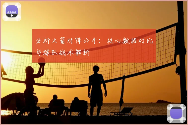 分析火箭对阵公牛：核心数据对比与球队战术解析