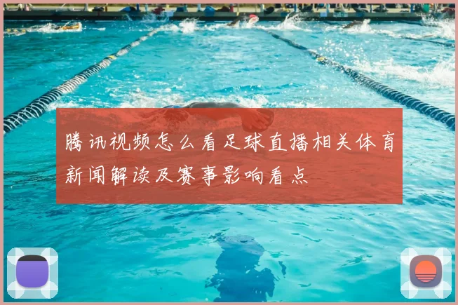 腾讯视频怎么看足球直播相关体育新闻解读及赛事影响看点
